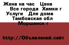 Жена на час › Цена ­ 3 000 - Все города, Химки г. Услуги » Для дома   . Тамбовская обл.,Моршанск г.